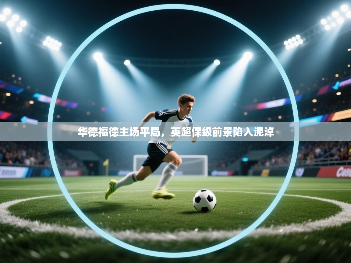 开云体育注册-华德福德主场平局,英超保级前景陷入泥淖