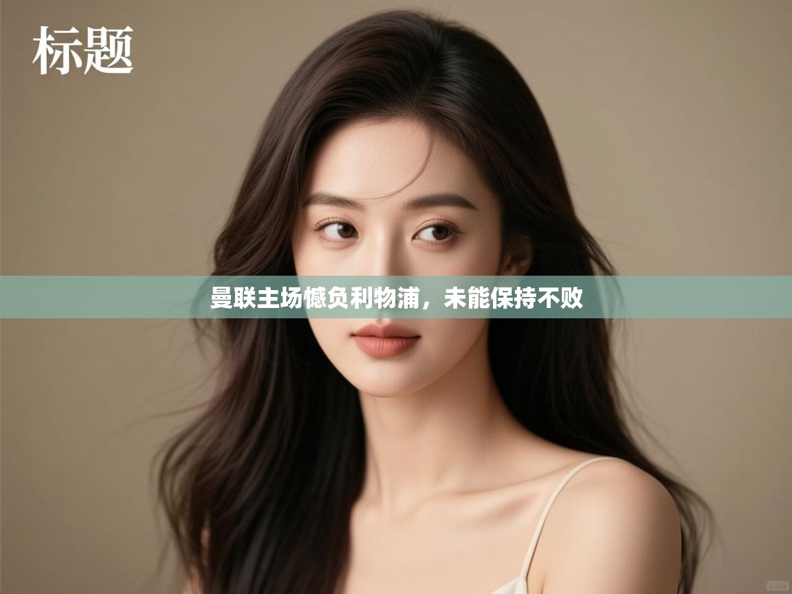 开云体育热门赛事直达-曼联主场憾负利物浦,未能保持不败  第2张