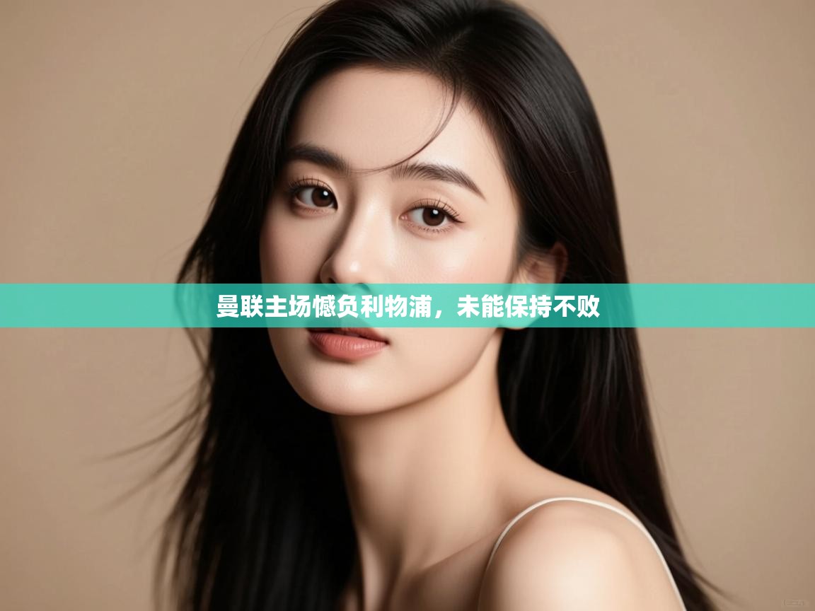 开云体育热门赛事直达-曼联主场憾负利物浦,未能保持不败  第3张