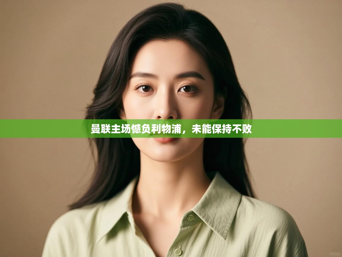 开云体育热门赛事直达-曼联主场憾负利物浦,未能保持不败  第4张