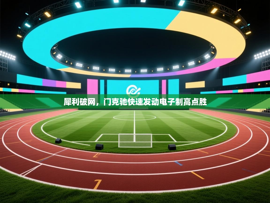 开云体育推送通知设置-犀利破网,门克驰快速发动电子制高点胜