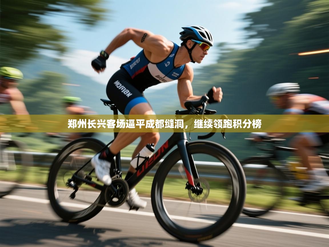 云开体育app登录入口-郑州长兴客场逼平成都缝洞,继续领跑积分榜  第1张