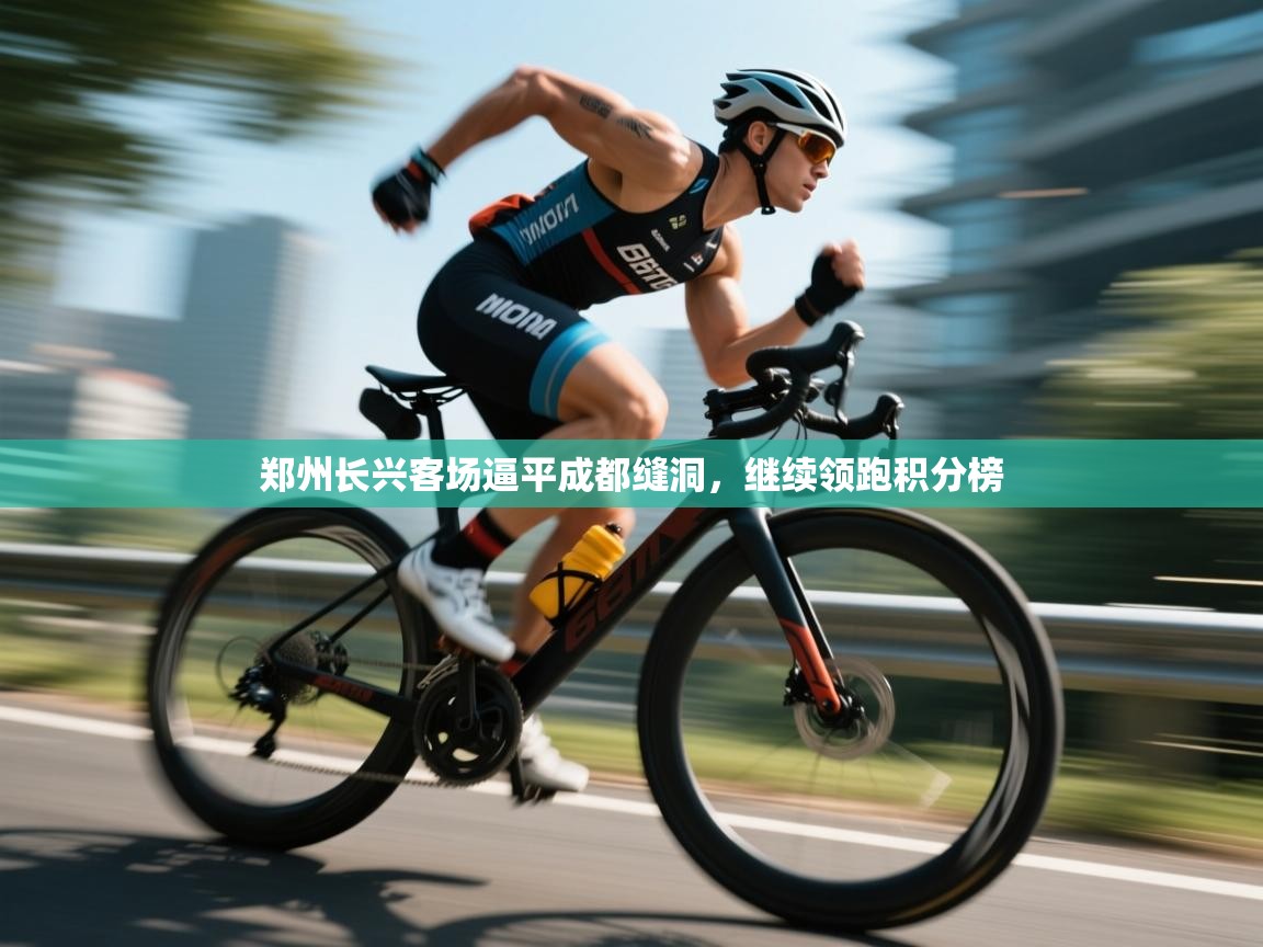 云开体育app登录入口-郑州长兴客场逼平成都缝洞,继续领跑积分榜  第2张