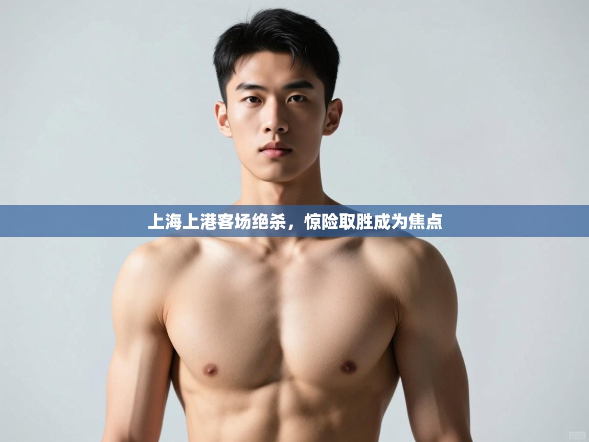 云开体育官方app下载-上海上港客场绝杀,惊险取胜成为焦点 第2张