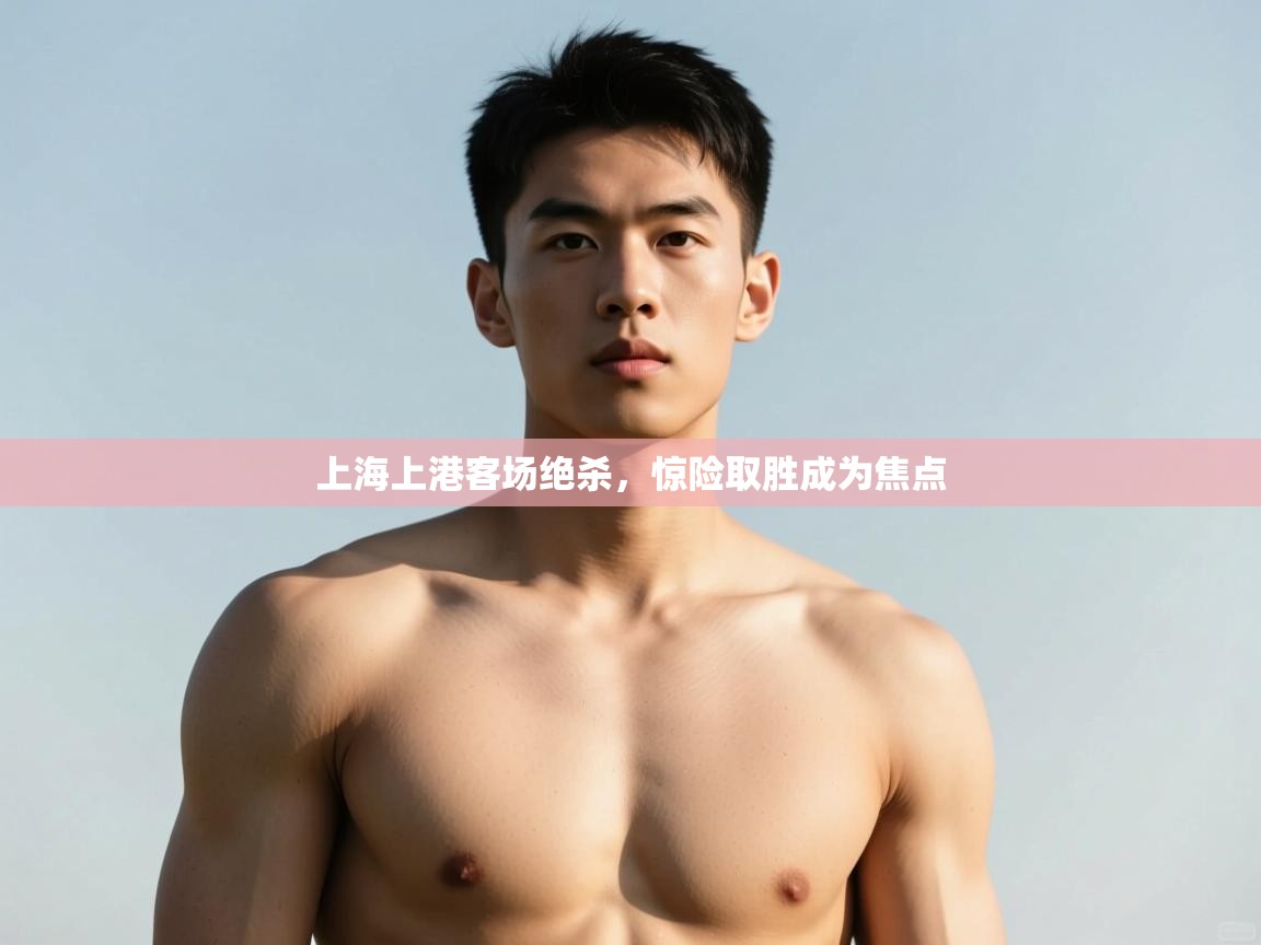 云开体育官方app下载-上海上港客场绝杀,惊险取胜成为焦点 第3张