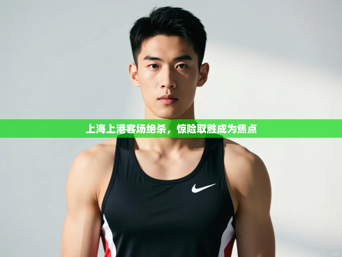 云开体育官方app下载-上海上港客场绝杀,惊险取胜成为焦点 第4张