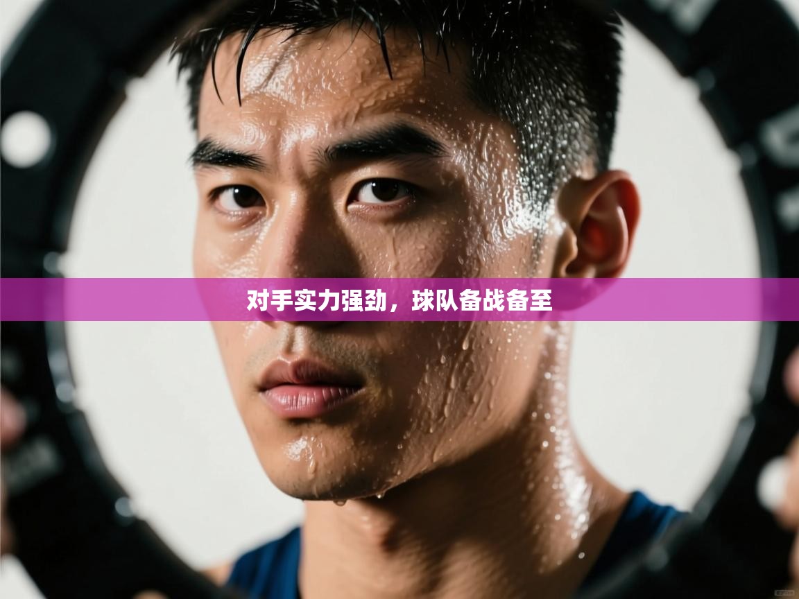 -对手实力强劲，球队备战备至  第1张