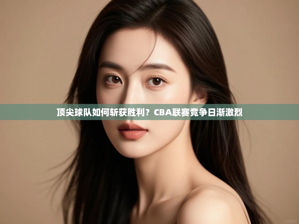 云开体育app登录入口-顶尖球队如何斩获胜利?CBA联赛竞争日渐激烈 第3张