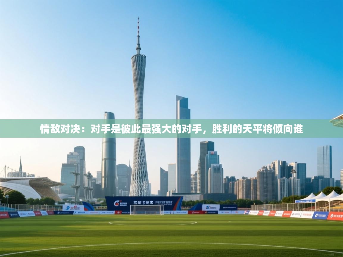 开云·体育app中国官方网站-情敌对决：对手是彼此最强大的对手，胜利的天平将倾向谁