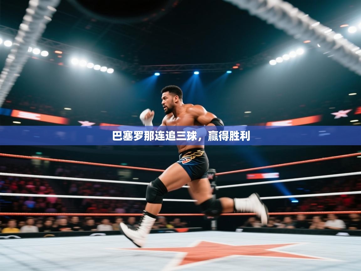 云开体育app登录入口-巴塞罗那连追三球，赢得胜利