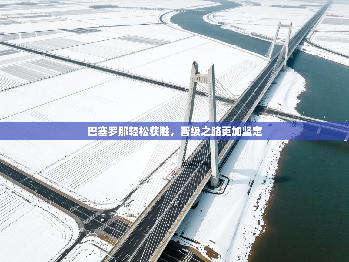 开云体育-巴塞罗那轻松获胜，晋级之路更加坚定  第2张