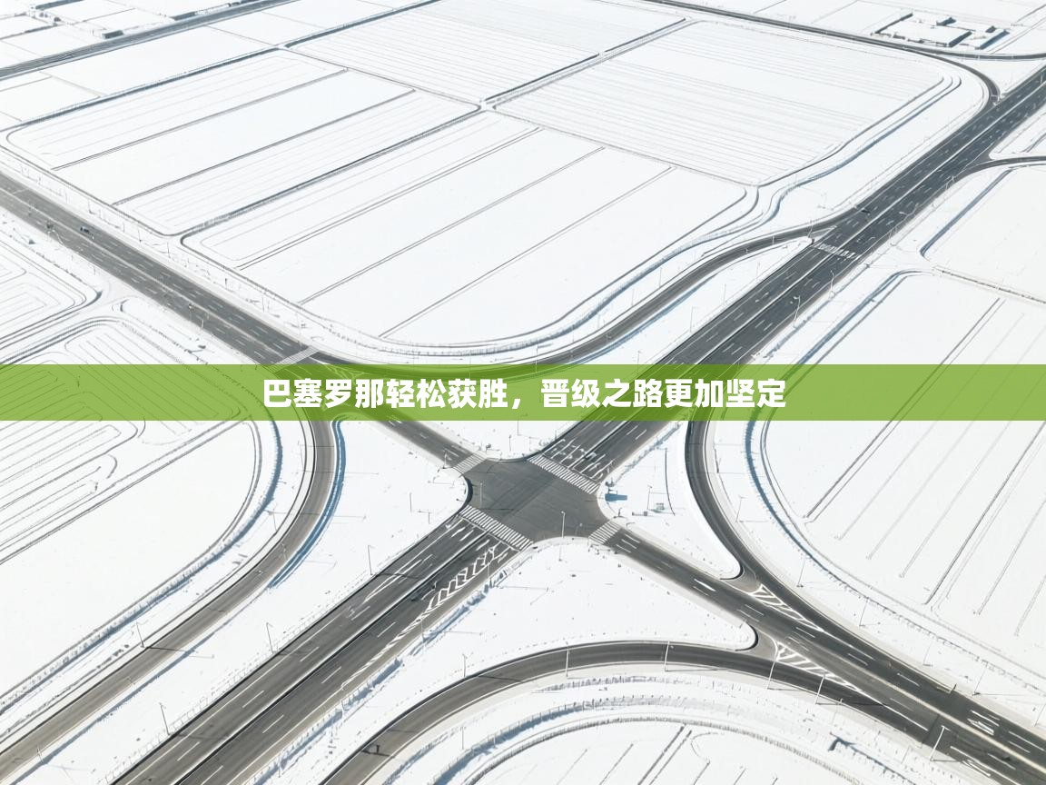 开云体育-巴塞罗那轻松获胜，晋级之路更加坚定  第4张