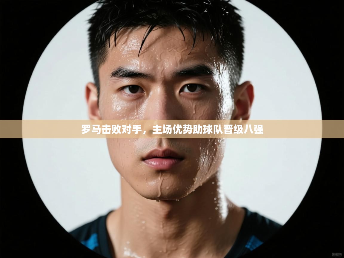 开云平台-罗马击败对手，主场优势助球队晋级八强  第2张