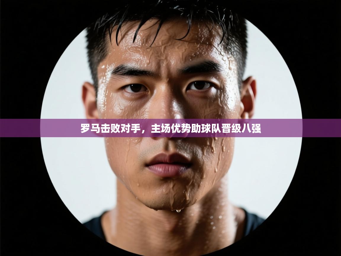 开云平台-罗马击败对手，主场优势助球队晋级八强  第1张