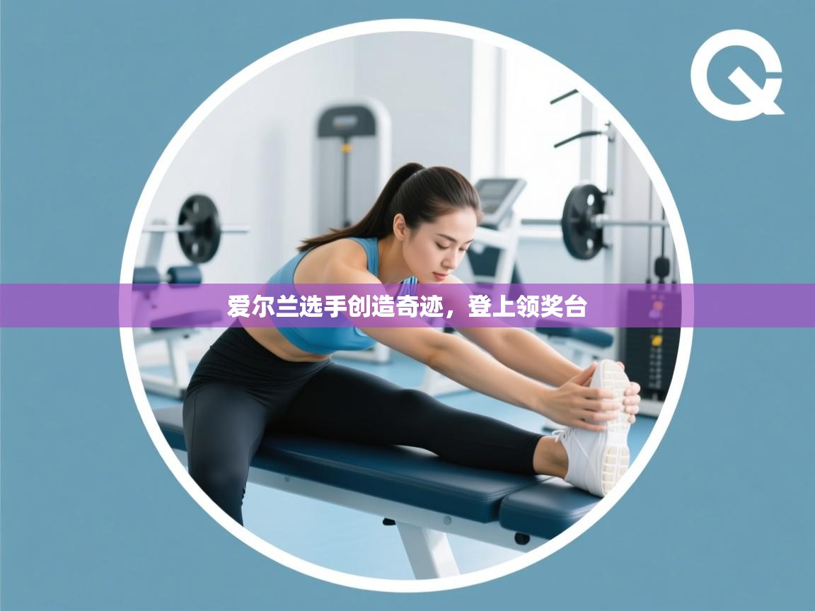 开云体育app在线-爱尔兰选手创造奇迹，登上领奖台  第4张
