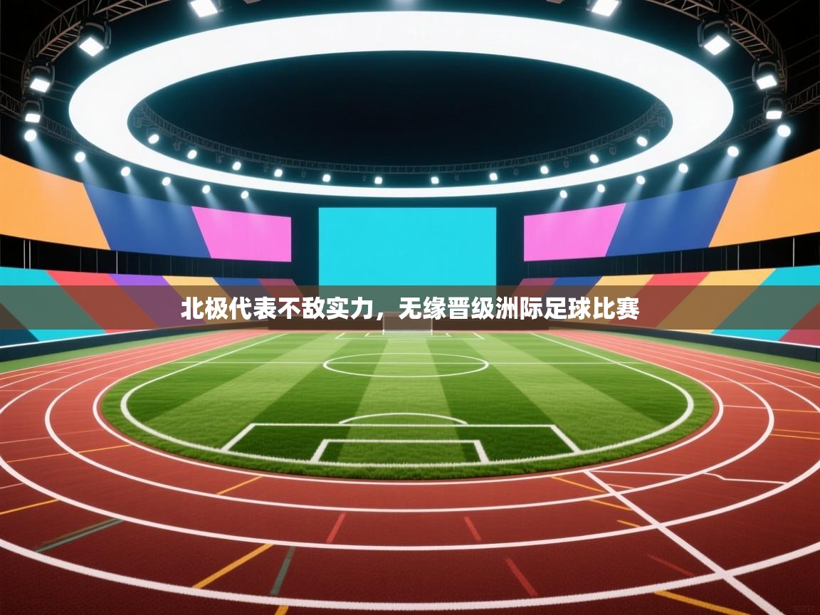 开云客服-北极代表不敌实力，无缘晋级洲际足球比赛