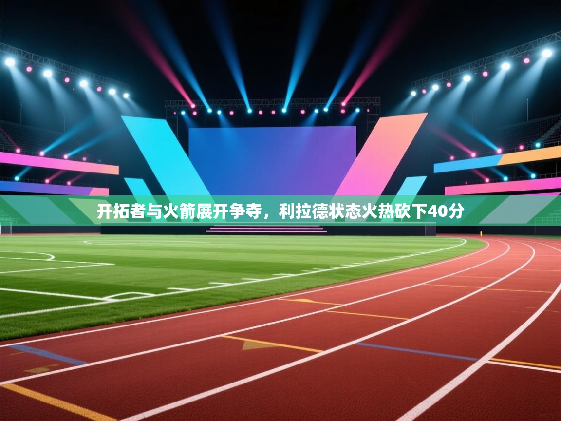 开云体育app投诉-开拓者与火箭展开争夺,利拉德状态火热砍下40分 第2张