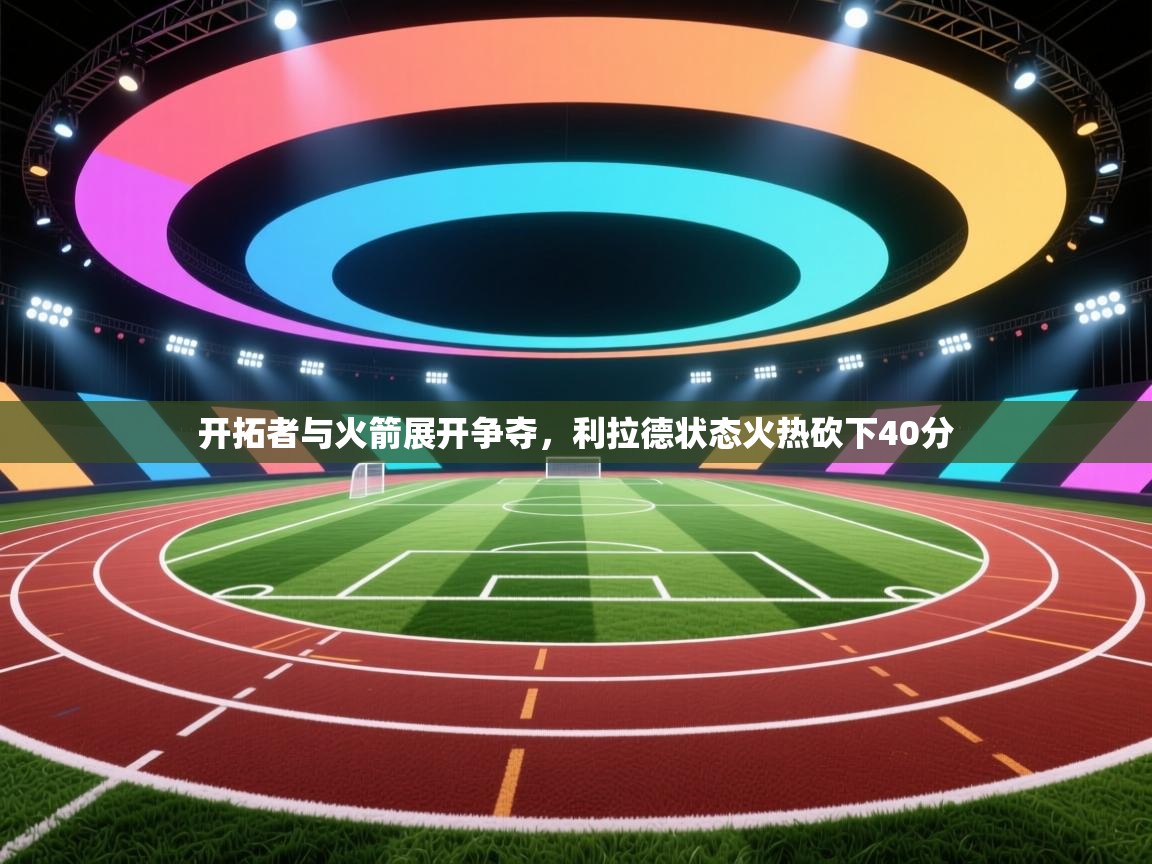 开云体育app投诉-开拓者与火箭展开争夺,利拉德状态火热砍下40分 第1张