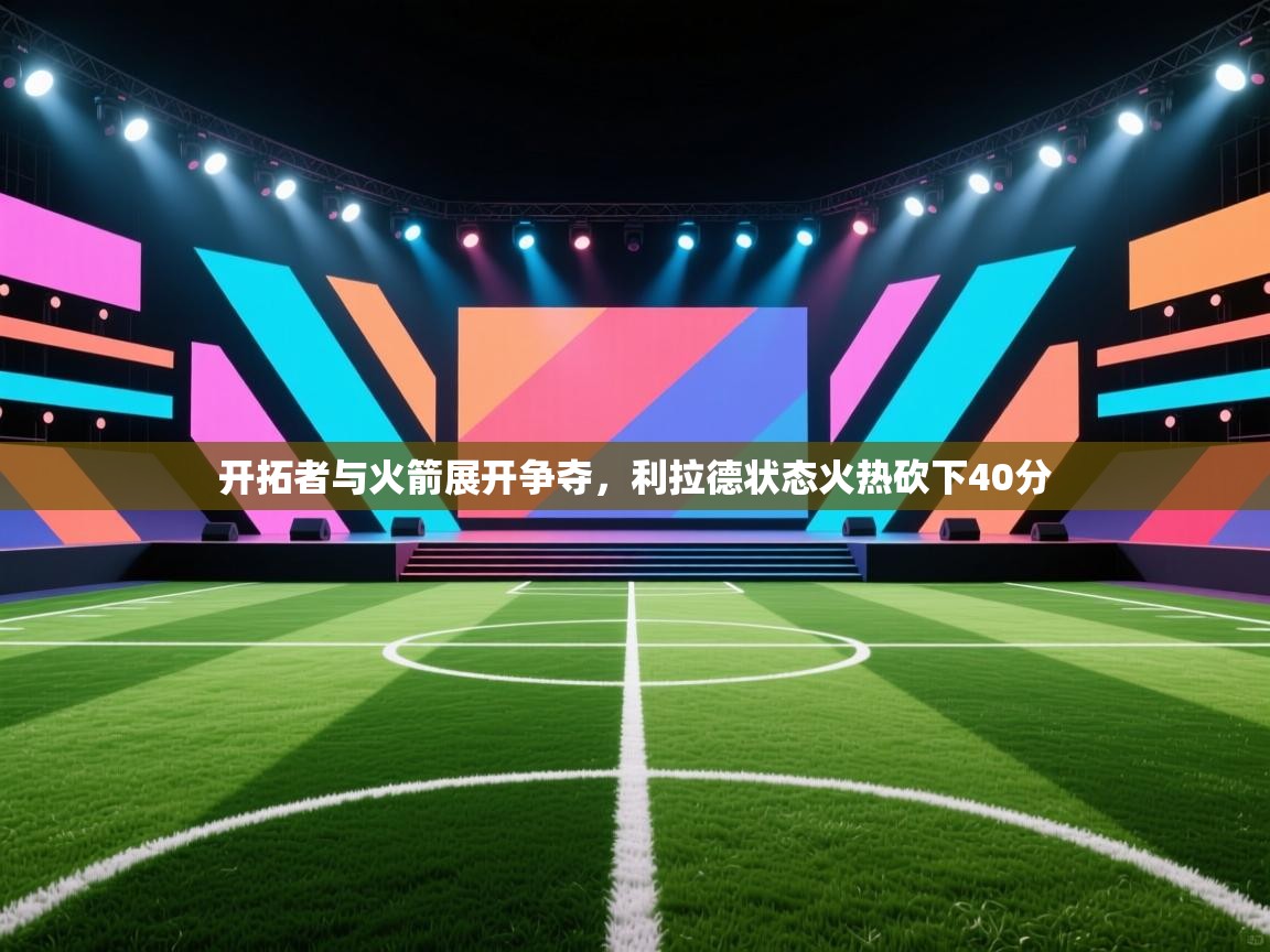 开云体育app投诉-开拓者与火箭展开争夺,利拉德状态火热砍下40分 第4张