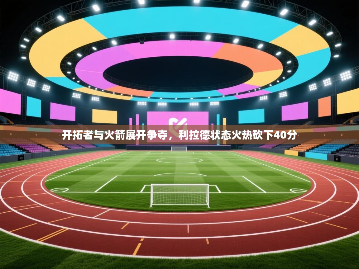 开云体育app投诉-开拓者与火箭展开争夺,利拉德状态火热砍下40分 第3张