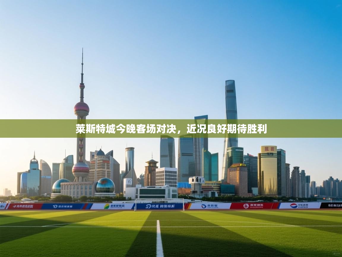 开云体育注册-莱斯特城今晚客场对决，近况良好期待胜利  第3张