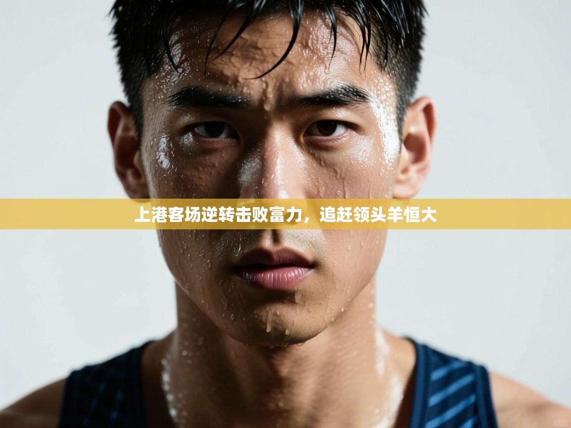 开云体育登录入口-上港客场逆转击败富力,追赶领头羊恒大 第3张