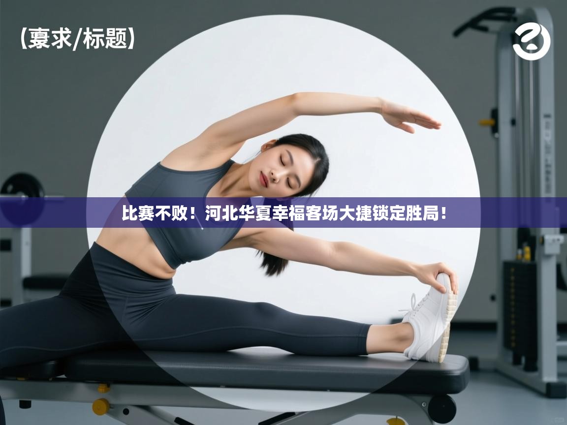 kaiyun体育入口-比赛不败！河北华夏幸福客场大捷锁定胜局！  第2张