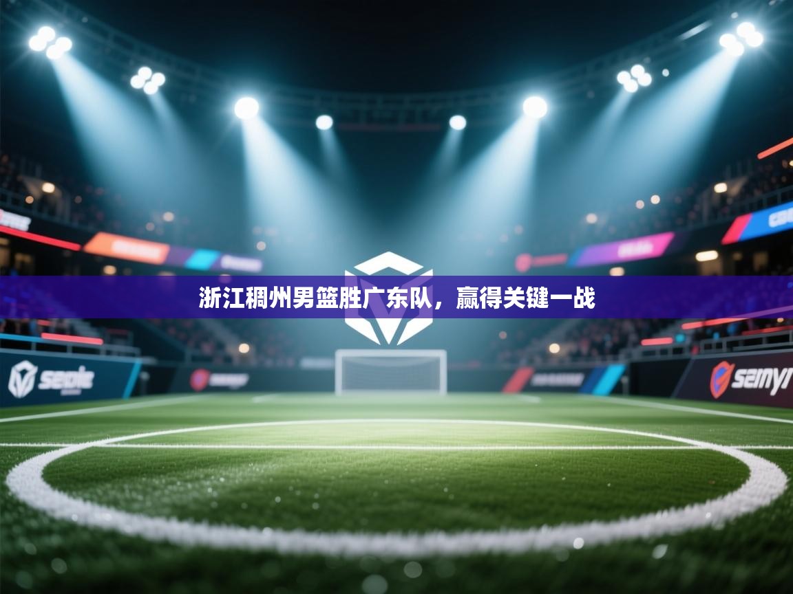 云开体育app官网入口-浙江稠州男篮胜广东队,赢得关键一战 第2张