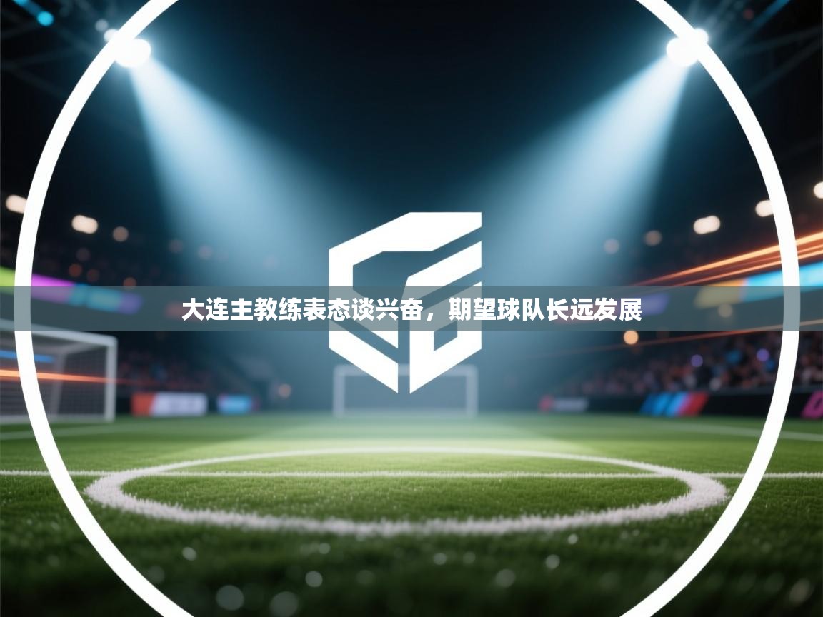 开云体育app官网网页登录入口-大连主教练表态谈兴奋,期望球队长远发展 第1张