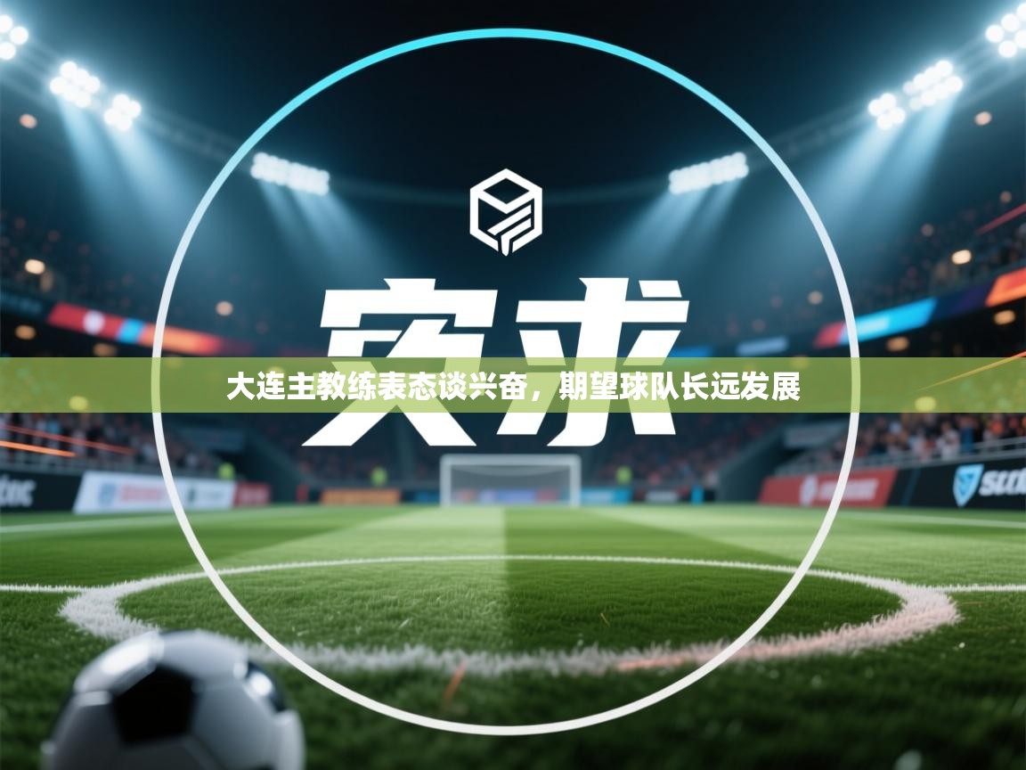 开云体育app官网网页登录入口-大连主教练表态谈兴奋,期望球队长远发展 第3张