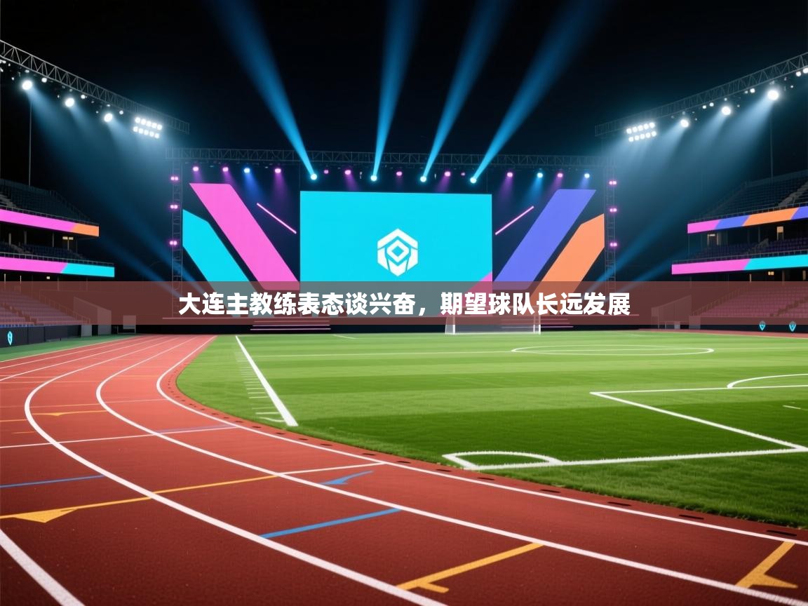 开云体育app官网网页登录入口-大连主教练表态谈兴奋,期望球队长远发展 第2张