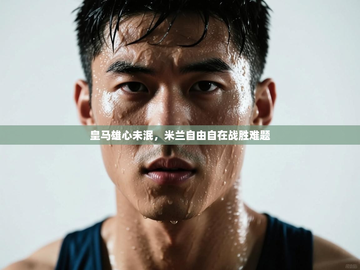 开运体育入口-皇马雄心未泯，米兰自由自在战胜难题  第1张