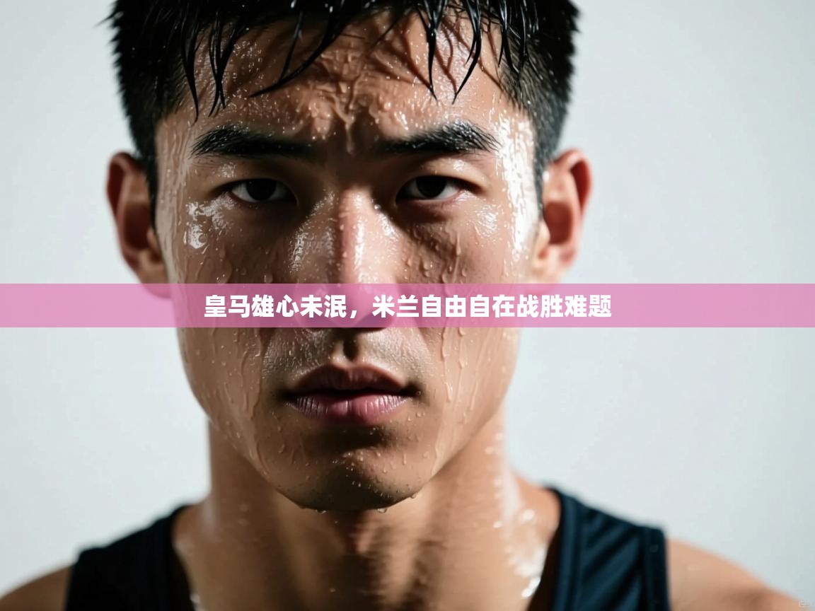 开运体育入口-皇马雄心未泯，米兰自由自在战胜难题  第2张