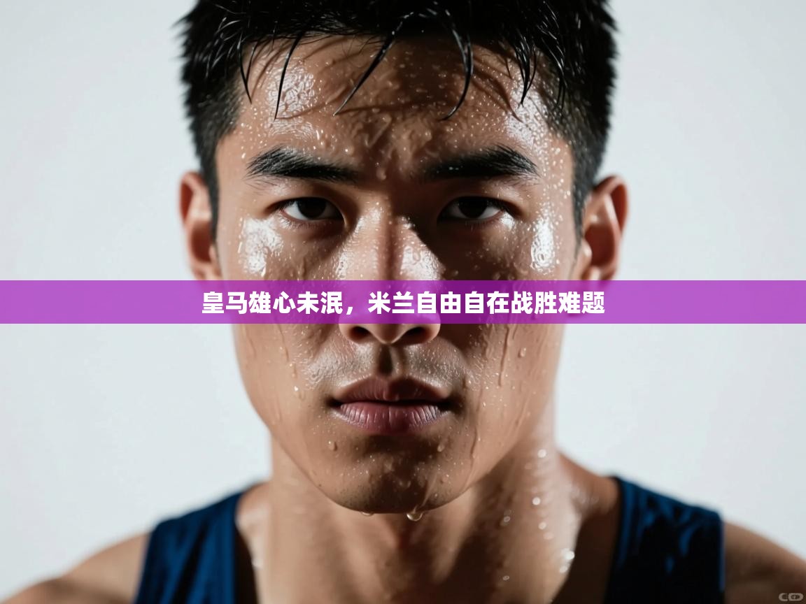 开运体育入口-皇马雄心未泯，米兰自由自在战胜难题  第3张