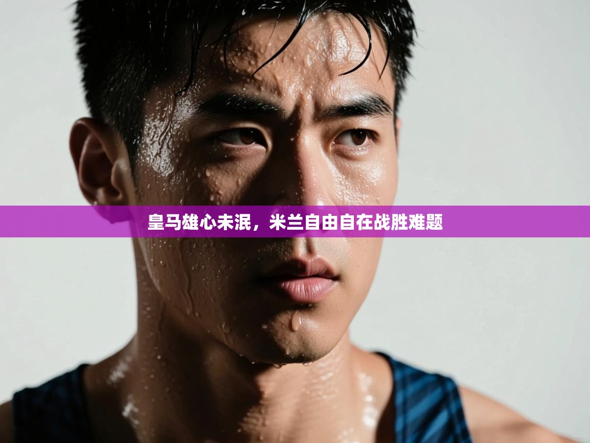 开运体育入口-皇马雄心未泯，米兰自由自在战胜难题  第4张