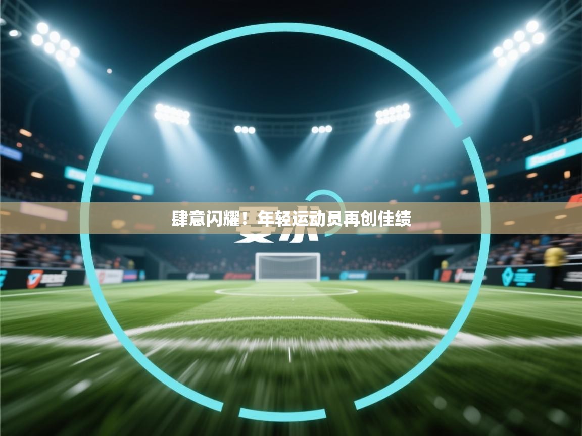 云开体育官网登录入口手机版-肆意闪耀！年轻运动员再创佳绩  第1张