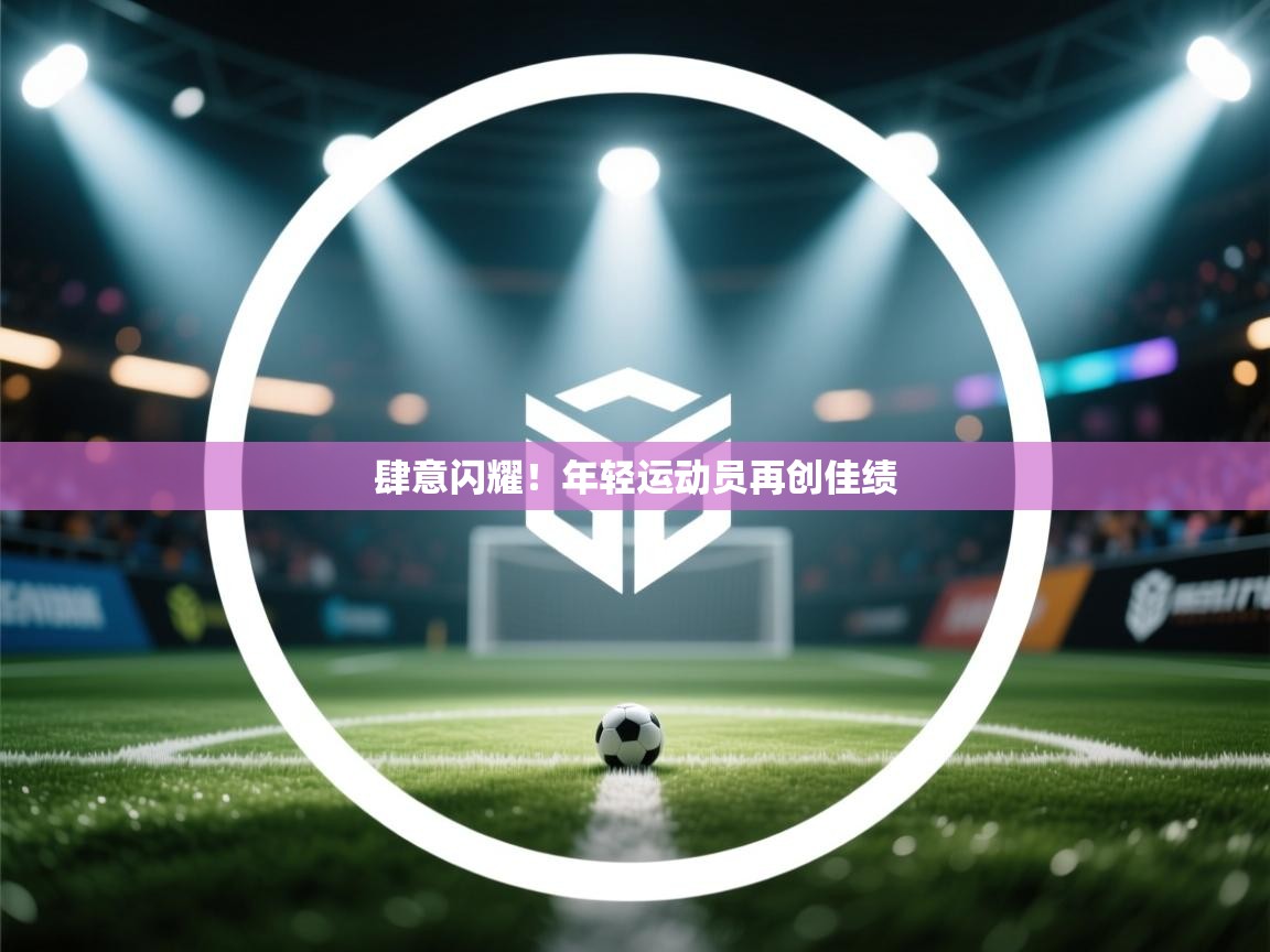 云开体育官网登录入口手机版-肆意闪耀！年轻运动员再创佳绩  第2张