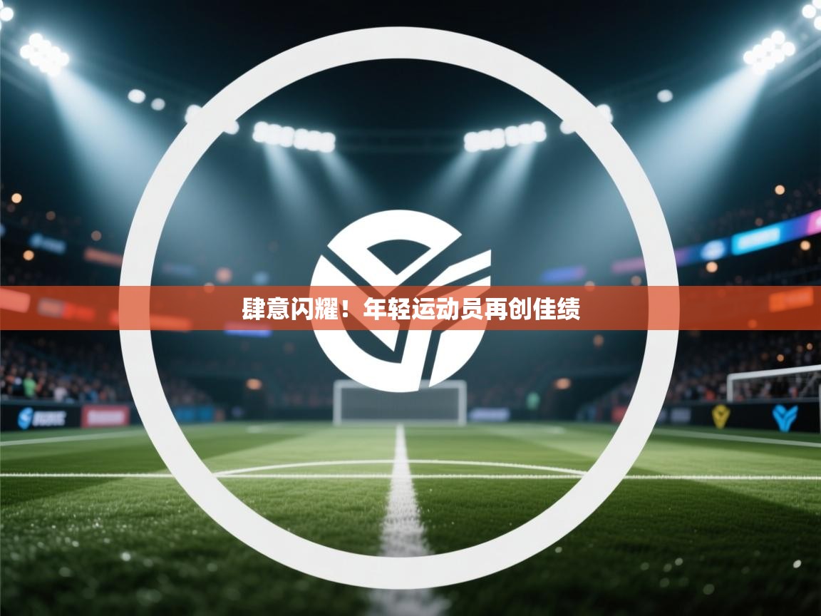 云开体育官网登录入口手机版-肆意闪耀！年轻运动员再创佳绩  第3张