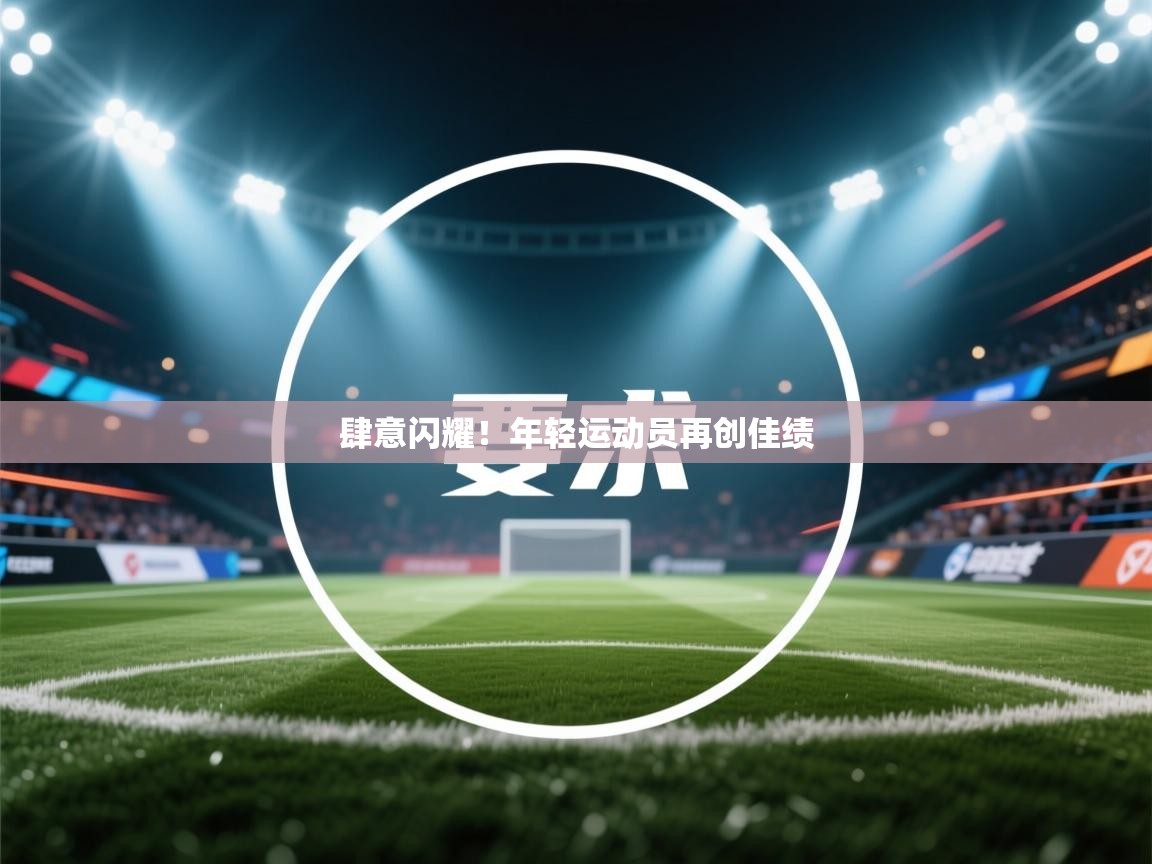 云开体育官网登录入口手机版-肆意闪耀！年轻运动员再创佳绩  第4张